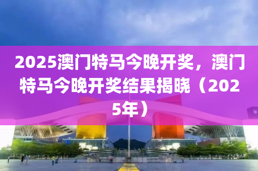 2025今晚澳门开特马开什么,探寻今晚澳门赛马的精彩赛事